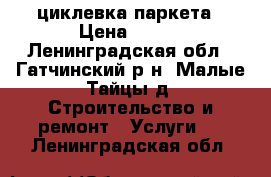 циклевка паркета › Цена ­ 150 - Ленинградская обл., Гатчинский р-н, Малые Тайцы д. Строительство и ремонт » Услуги   . Ленинградская обл.